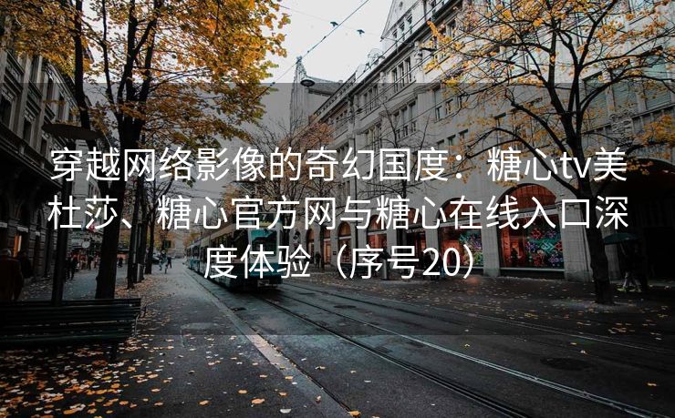 穿越网络影像的奇幻国度：糖心tv美杜莎、糖心官方网与糖心在线入口深度体验（序号20）