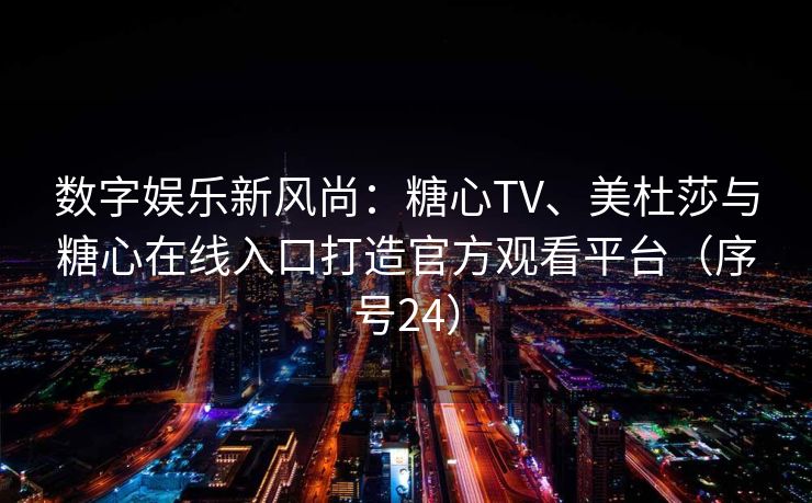 数字娱乐新风尚：糖心TV、美杜莎与糖心在线入口打造官方观看平台（序号24）