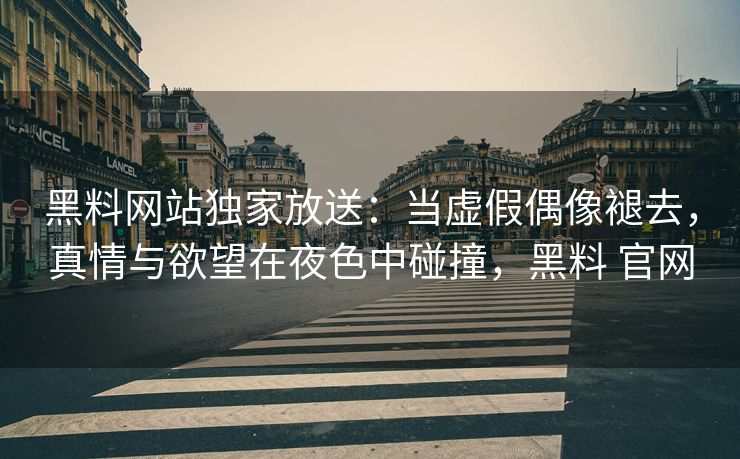 黑料网站独家放送：当虚假偶像褪去，真情与欲望在夜色中碰撞，黑料 官网