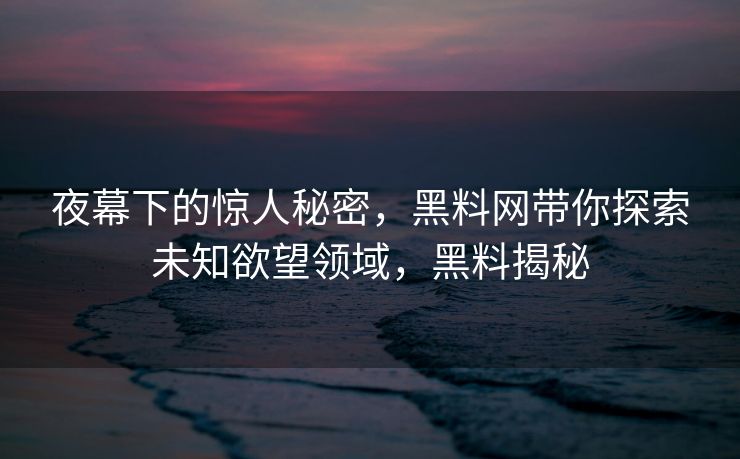 夜幕下的惊人秘密,黑料网带你探索未知欲望领域,黑料揭秘 夜幕下的惊人秘密,黑料网带你探索未知欲望领域,黑料揭秘