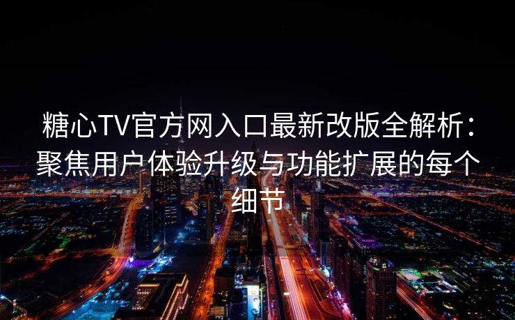 糖心TV官方网入口最新改版全解析：聚焦用户体验升级与功能扩展的每个细节