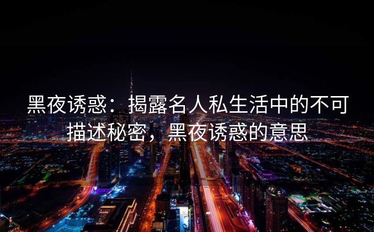 黑夜诱惑：揭露名人私生活中的不可描述秘密，黑夜诱惑的意思
