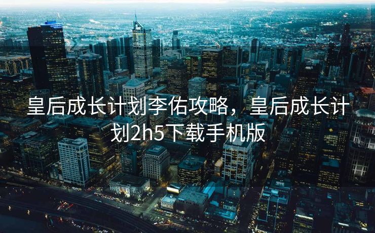 皇后成长计划李佑攻略，皇后成长计划2h5下载手机版