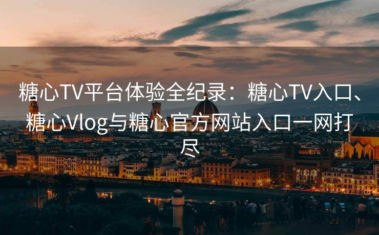 糖心TV平台体验全纪录：糖心TV入口、糖心Vlog与糖心官方网站入口一网打尽