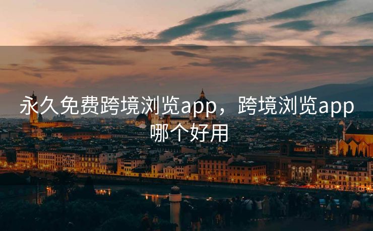 永久免费跨境浏览app，跨境浏览app 哪个好用