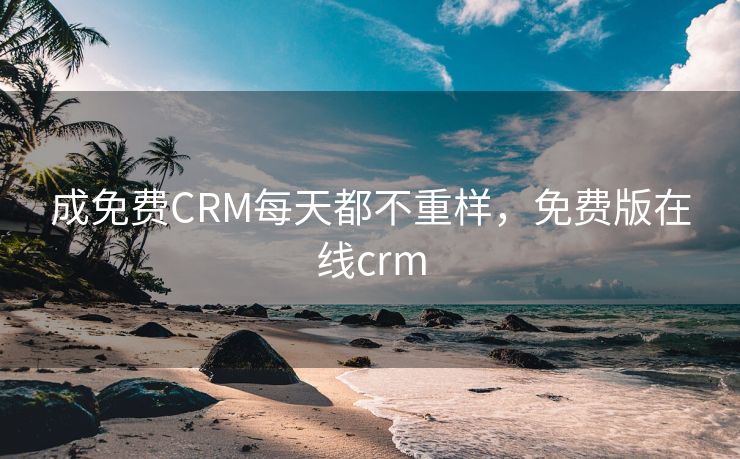 成免费CRM每天都不重样，免费版在线crm