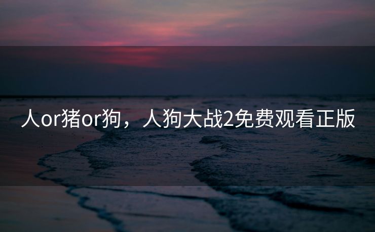 人or猪or狗，人狗大战2免费观看正版