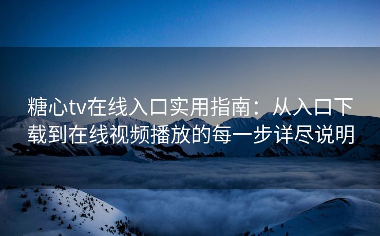 糖心tv在线入口实用指南：从入口下载到在线视频播放的每一步详尽说明