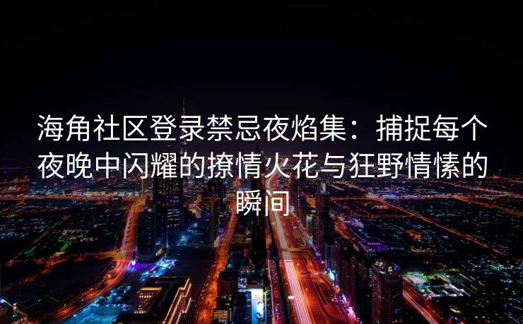 海角社区登录禁忌夜焰集：捕捉每个夜晚中闪耀的撩情火花与狂野情愫的瞬间