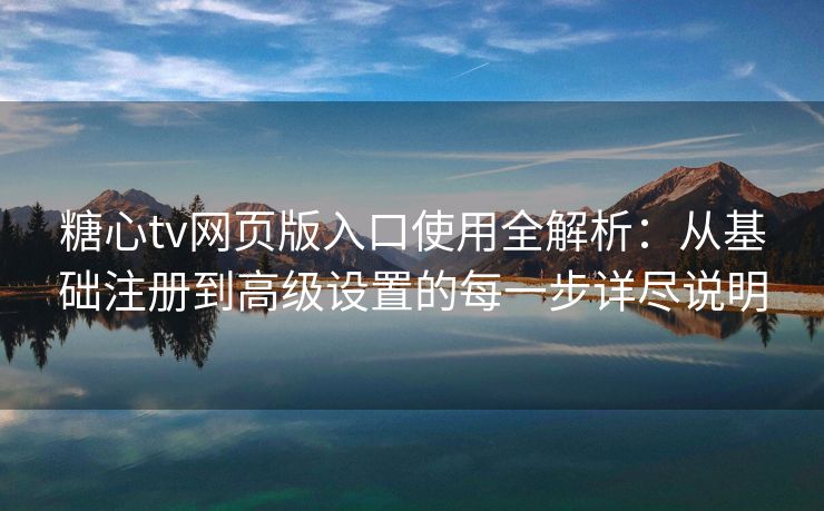 糖心tv网页版入口使用全解析：从基础注册到高级设置的每一步详尽说明