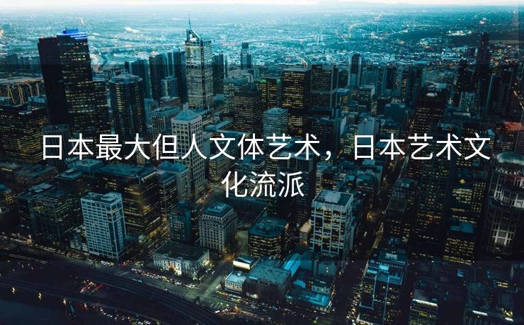 日本最大但人文体艺术，日本艺术文化流派