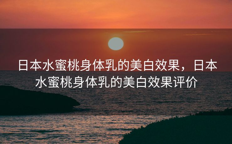 日本水蜜桃身体乳的美白效果，日本水蜜桃身体乳的美白效果评价
