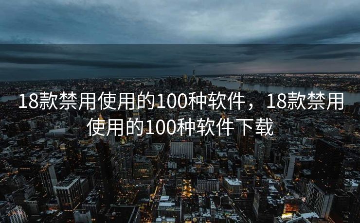 18款禁用使用的100种软件，18款禁用使用的100种软件下载