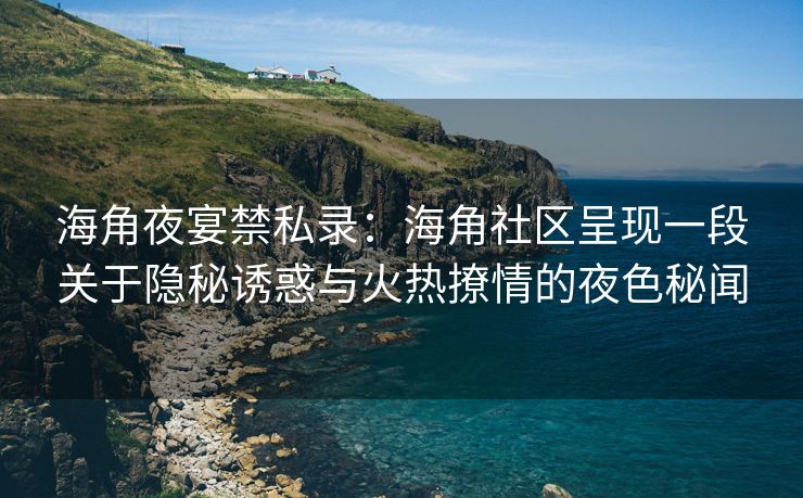 海角夜宴禁私录：海角社区呈现一段关于隐秘诱惑与火热撩情的夜色秘闻