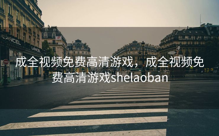 成全视频免费高清游戏，成全视频免费高清游戏shelaoban