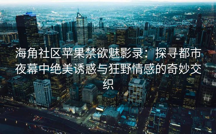 海角社区苹果禁欲魅影录：探寻都市夜幕中绝美诱惑与狂野情感的奇妙交织