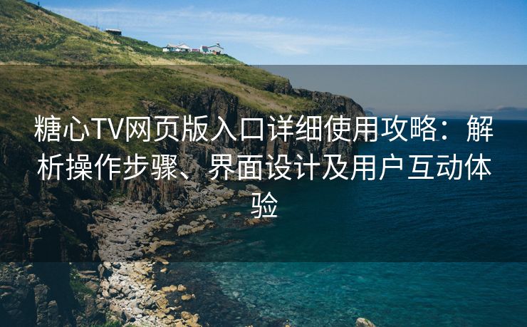 糖心TV网页版入口详细使用攻略：解析操作步骤、界面设计及用户互动体验