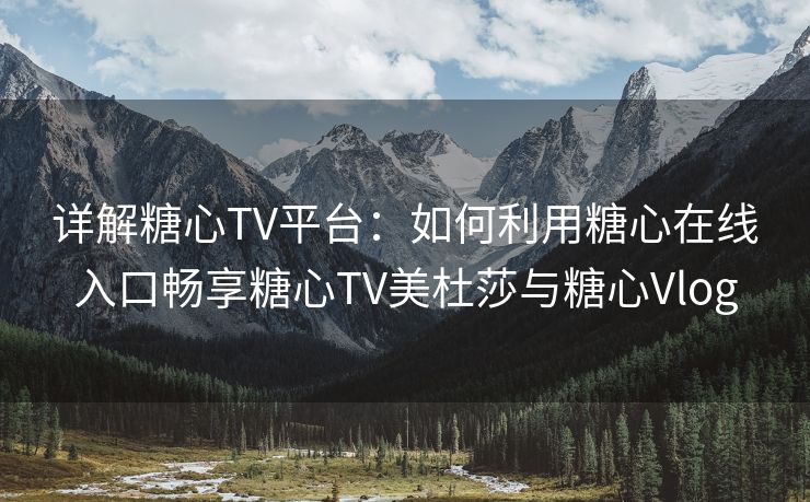 详解糖心TV平台：如何利用糖心在线入口畅享糖心TV美杜莎与糖心Vlog