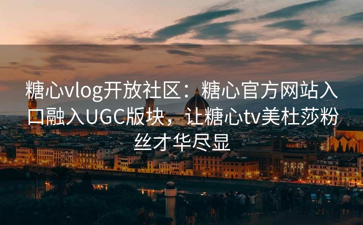 糖心vlog开放社区：糖心官方网站入口融入UGC版块，让糖心tv美杜莎粉丝才华尽显