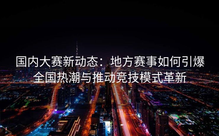 国内大赛新动态：地方赛事如何引爆全国热潮与推动竞技模式革新