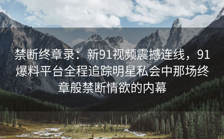禁断终章录：新91视频震撼连线，91爆料平台全程追踪明星私会中那场终章般禁断情欲的内幕