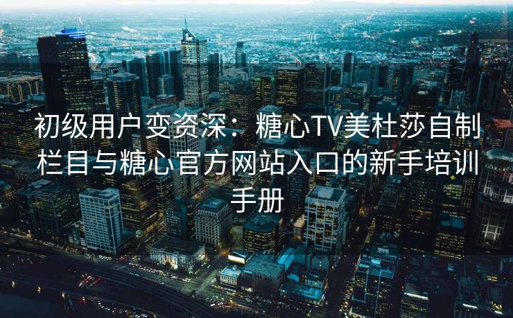 初级用户变资深:糖心TV美杜莎自制栏目与糖心官方网站入口的新手培训手册 初级用户变资深:糖心TV美杜莎自制栏目与糖心官方网站入口的新手培训手册