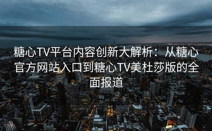 糖心TV平台内容创新大解析：从糖心官方网站入口到糖心TV美杜莎版的全面报道