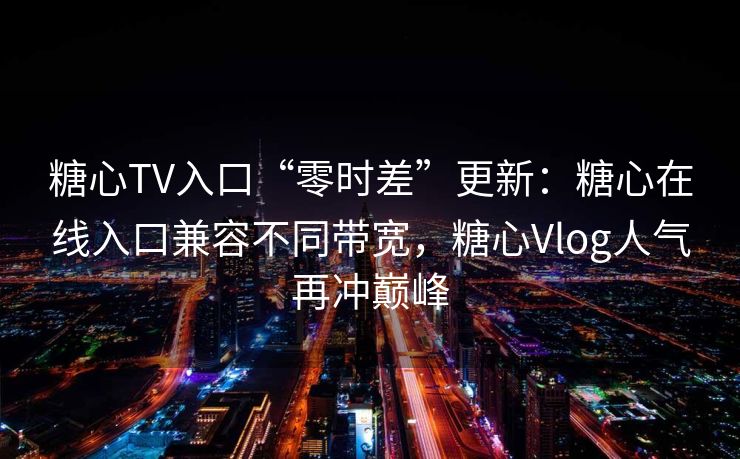糖心TV入口“零时差”更新：糖心在线入口兼容不同带宽，糖心Vlog人气再冲巅峰