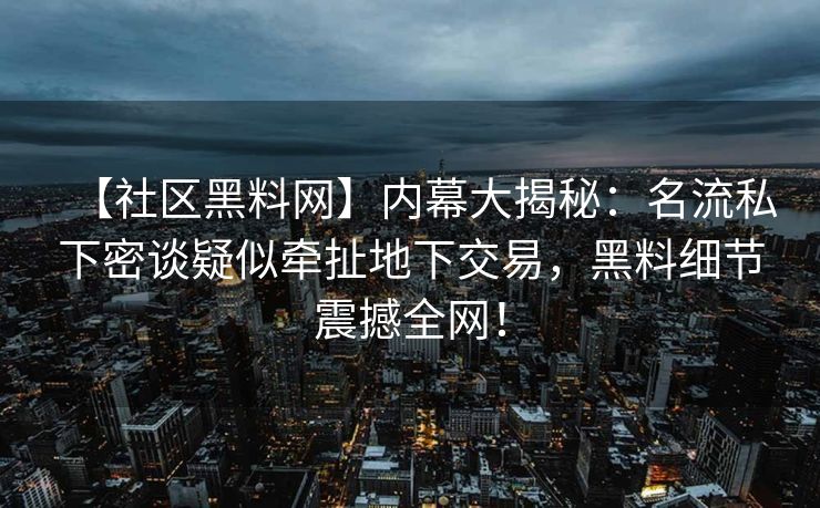 【社区黑料网】内幕大揭秘：名流私下密谈疑似牵扯地下交易，黑料细节震撼全网！