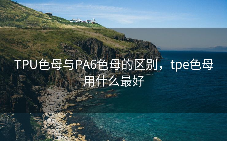 TPU色母与PA6色母的区别，tpe色母用什么最好