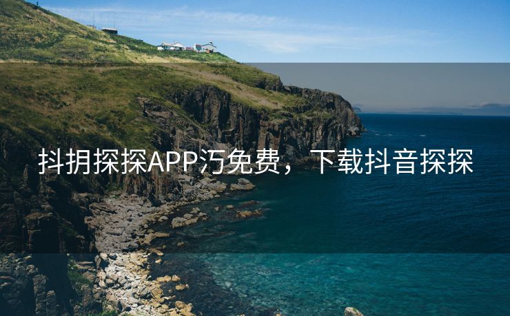 抖抈探探APP汅免费，下载抖音探探