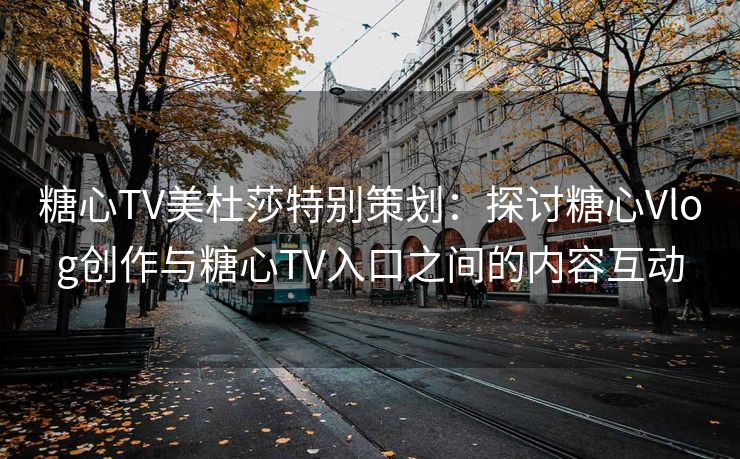 糖心TV美杜莎特别策划：探讨糖心Vlog创作与糖心TV入口之间的内容互动