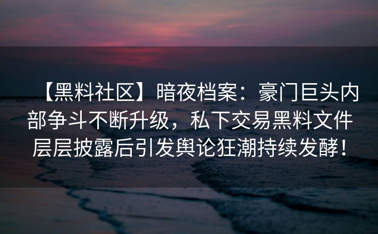 【黑料社区】暗夜档案:豪门巨头内部争斗不断升级,私下交易黑料文件层层披露后引发舆论狂潮持续发酵! 【黑料社区】暗夜档案:豪门巨头内部争斗不断升级,私下交易黑料文件层层披露后引发舆论狂潮持续发酵!