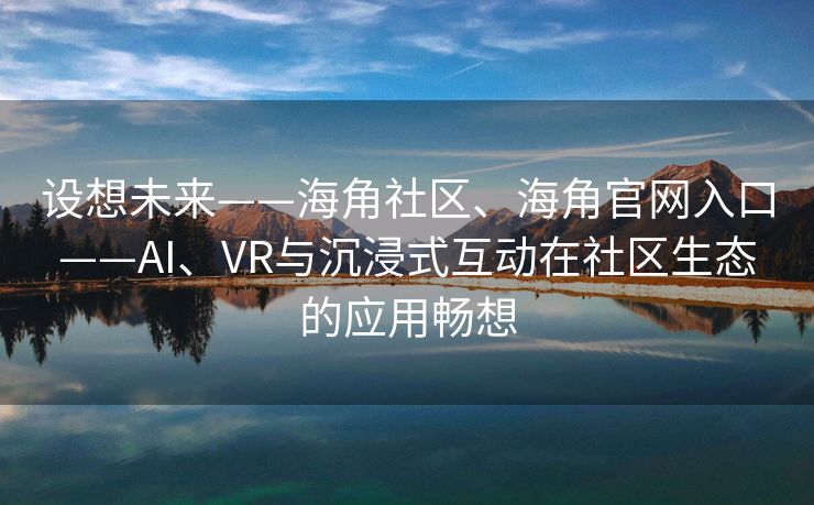 设想未来——海角社区、海角官网入口——AI、VR与沉浸式互动在社区生态的应用畅想