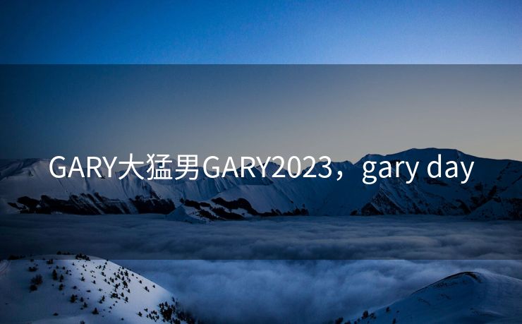 GARY大猛男GARY2023，gary day
