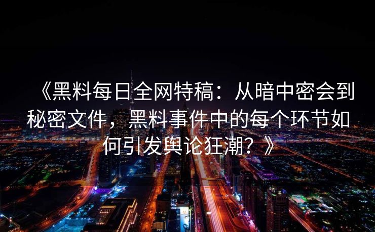《黑料每日全网特稿：从暗中密会到秘密文件，黑料事件中的每个环节如何引发舆论狂潮？》